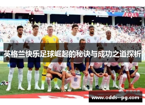 英格兰快乐足球崛起的秘诀与成功之道探析 英格兰快乐足球崛起的秘诀与成功之道探析