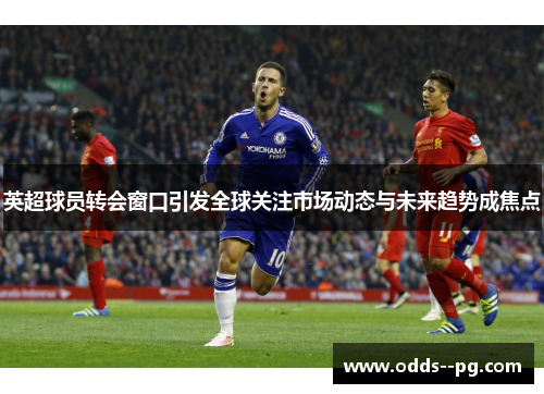 英超球员转会窗口引发全球关注市场动态与未来趋势成焦点 英超球员转会窗口引发全球关注市场动态与未来趋势成焦点