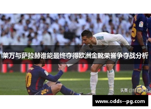 莱万与萨拉赫谁能最终夺得欧洲金靴荣誉争夺战分析