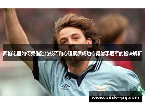 西格诺里如何凭借独特技巧和心理素质成功夺得射手冠军的秘诀解析 西格诺里如何凭借独特技巧和心理素质成功夺得射手冠军的秘诀解析