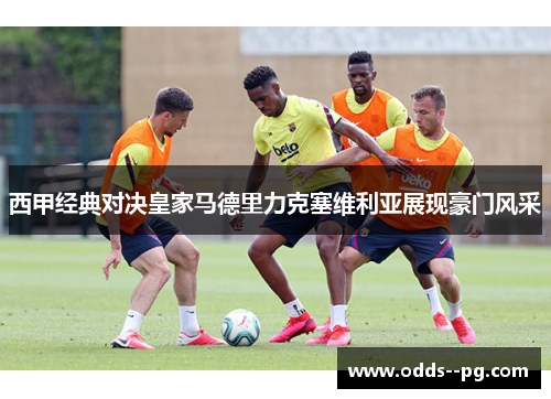 西甲经典对决皇家马德里力克塞维利亚展现豪门风采 西甲经典对决皇家马德里力克塞维利亚展现豪门风采