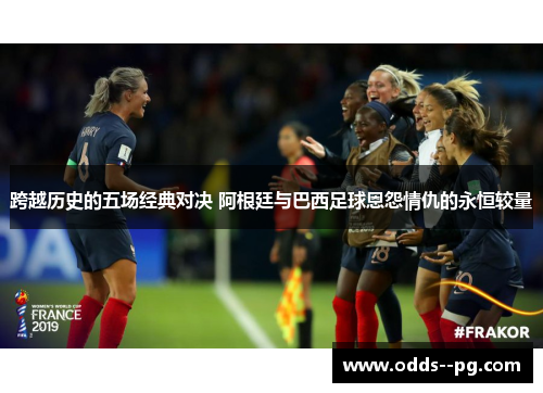 跨越历史的五场经典对决 阿根廷与巴西足球恩怨情仇的永恒较量 跨越历史的五场经典对决 阿根廷与巴西足球恩怨情仇的永恒较量