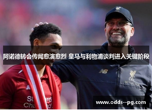 阿诺德转会传闻愈演愈烈 皇马与利物浦谈判进入关键阶段 阿诺德转会传闻愈演愈烈 皇马与利物浦谈判进入关键阶段