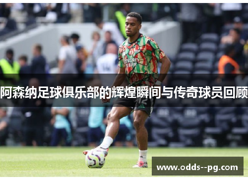 阿森纳足球俱乐部的辉煌瞬间与传奇球员回顾 阿森纳足球俱乐部的辉煌瞬间与传奇球员回顾