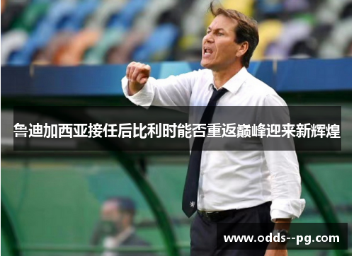 鲁迪加西亚接任后比利时能否重返巅峰迎来新辉煌