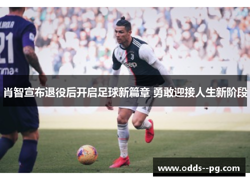 肖智宣布退役后开启足球新篇章 勇敢迎接人生新阶段 肖智宣布退役后开启足球新篇章 勇敢迎接人生新阶段