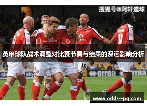 英甲球队战术调整对比赛节奏与结果的深远影响分析 英甲球队战术调整对比赛节奏与结果的深远影响分析