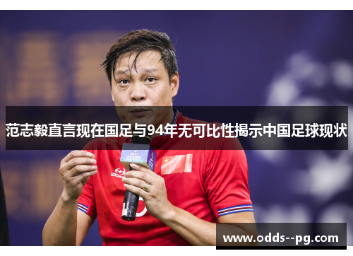范志毅直言现在国足与94年无可比性揭示中国足球现状 范志毅直言现在国足与94年无可比性揭示中国足球现状