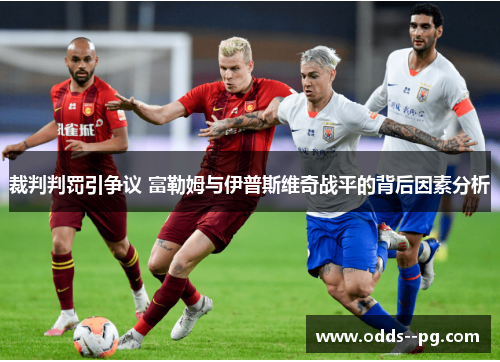 裁判判罚引争议 富勒姆与伊普斯维奇战平的背后因素分析 裁判判罚引争议 富勒姆与伊普斯维奇战平的背后因素分析