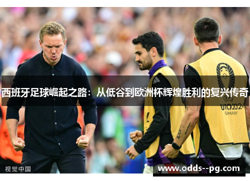西班牙足球崛起之路:从低谷到欧洲杯辉煌胜利的复兴传奇 西班牙足球崛起之路:从低谷到欧洲杯辉煌胜利的复兴传奇