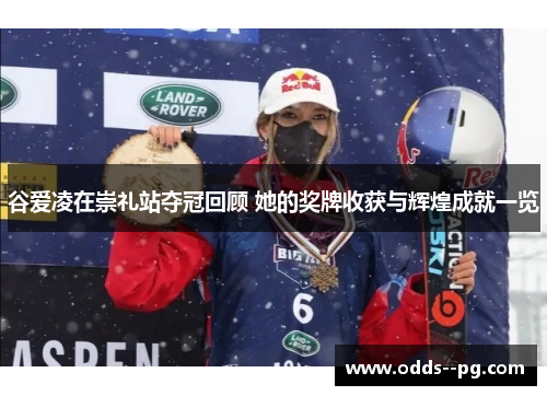 谷爱凌在崇礼站夺冠回顾 她的奖牌收获与辉煌成就一览