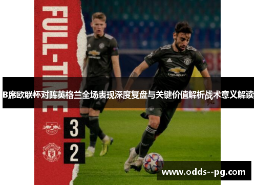 B席欧联杯对阵英格兰全场表现深度复盘与关键价值解析战术意义解读 B席欧联杯对阵英格兰全场表现深度复盘与关键价值解析战术意义解读