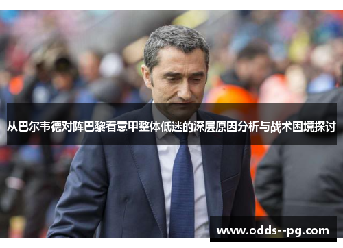 从巴尔韦德对阵巴黎看意甲整体低迷的深层原因分析与战术困境探讨