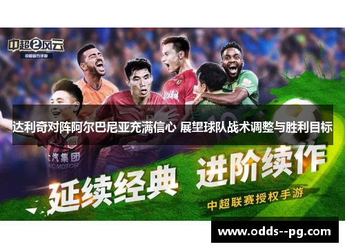 达利奇对阵阿尔巴尼亚充满信心 展望球队战术调整与胜利目标