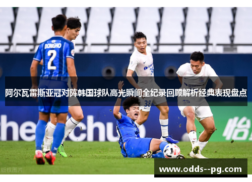 阿尔瓦雷斯亚冠对阵韩国球队高光瞬间全纪录回顾解析经典表现盘点