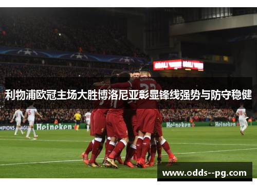 利物浦欧冠主场大胜博洛尼亚彰显锋线强势与防守稳健