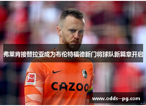 弗莱肯接替拉亚成为布伦特福德新门将球队新篇章开启 弗莱肯接替拉亚成为布伦特福德新门将球队新篇章开启