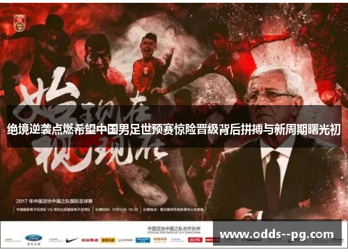 绝境逆袭点燃希望中国男足世预赛惊险晋级背后拼搏与新周期曙光初 绝境逆袭点燃希望中国男足世预赛惊险晋级背后拼搏与新周期曙光初