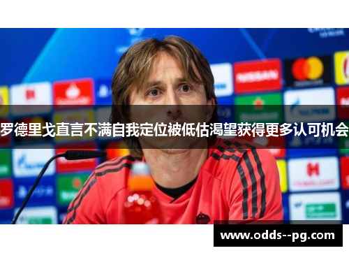 罗德里戈直言不满自我定位被低估渴望获得更多认可机会 罗德里戈直言不满自我定位被低估渴望获得更多认可机会