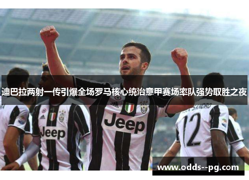 迪巴拉两射一传引爆全场罗马核心统治意甲赛场率队强势取胜之夜