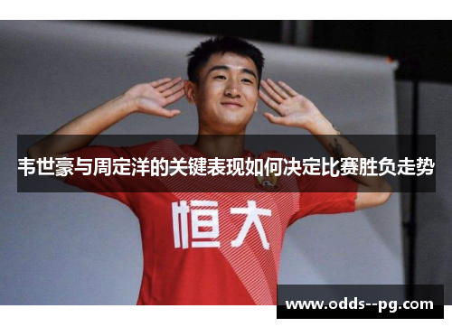 韦世豪与周定洋的关键表现如何决定比赛胜负走势
