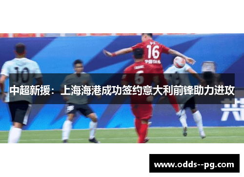 中超新援：上海海港成功签约意大利前锋助力进攻