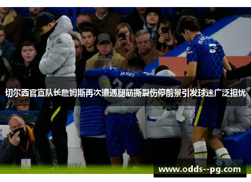 切尔西官宣队长詹姆斯再次遭遇腿筋撕裂伤停前景引发球迷广泛担忧