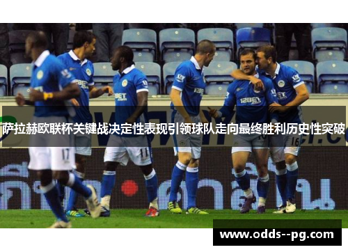 萨拉赫欧联杯关键战决定性表现引领球队走向最终胜利历史性突破