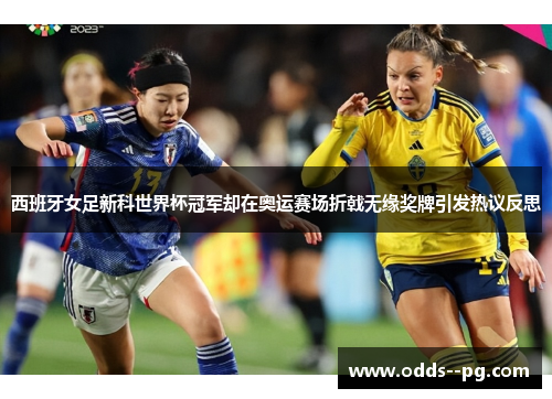 西班牙女足新科世界杯冠军却在奥运赛场折戟无缘奖牌引发热议反思
