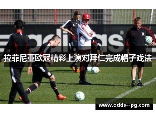 拉菲尼亚欧冠精彩上演对拜仁完成帽子戏法