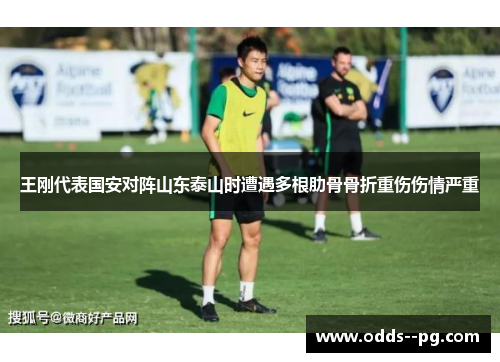 王刚代表国安对阵山东泰山时遭遇多根肋骨骨折重伤伤情严重