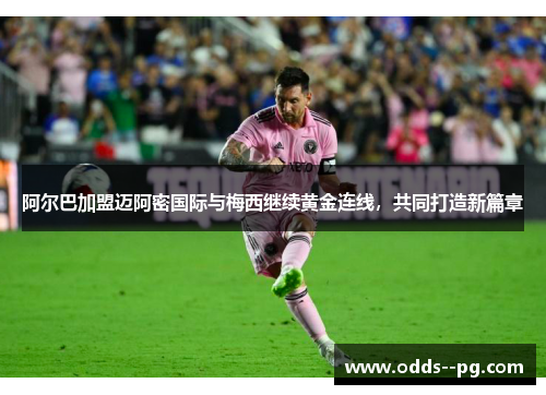 阿尔巴加盟迈阿密国际与梅西继续黄金连线，共同打造新篇章