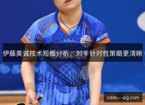 伊藤美诚技术短板分析，对手针对性策略更清晰